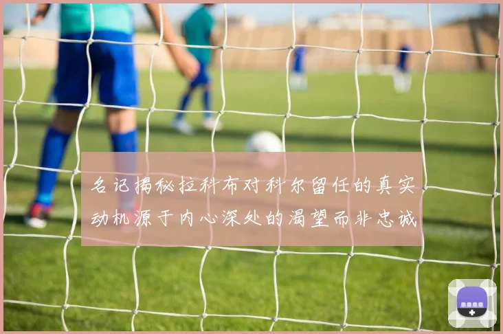名记揭秘拉科布对科尔留任的真实动机源于内心深处的渴望而非忠诚